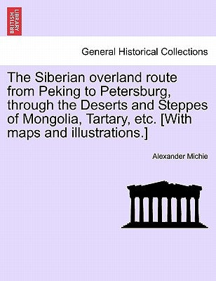 The Siberian Overland Route from Peking to Petersburg, Through the Deserts and Steppes of Mongolia, Tartary, Etc. [With Maps and Illustrations.] by Michie, Alexander