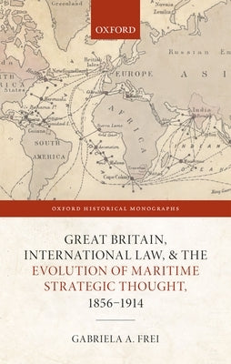 Great Britain, International Law, and the Evolution of Maritime Strategic Thought, 1856â "1914 by Frei, Gabriela A.