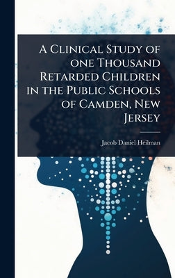 A Clinical Study of one Thousand Retarded Children in the Public Schools of Camden, New Jersey by Heilman, Jacob Daniel