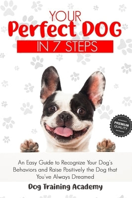 Your Perfect Dog in 7 Steps: An Easy Guide to Recognize Your Dog's Behaviors and Raise Positively the Dog that You've Always Dreamed by Academy, Dog Training