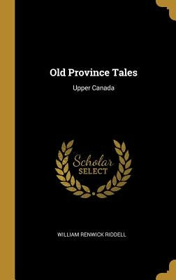 Old Province Tales: Upper Canada by Riddell, William Renwick