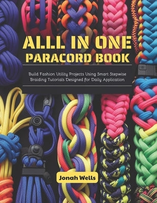 All in One Paracord Book: Build Fashion Utility Projects Using Smart Stepwise Braiding Tutorials Designed for Daily Application by Wells, Jonah