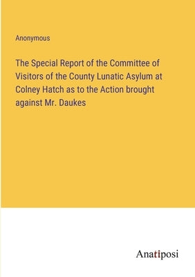 The Special Report of the Committee of Visitors of the County Lunatic Asylum at Colney Hatch as to the Action brought against Mr. Daukes by Anonymous