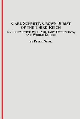 Carl Schmitt, Crown Jurist of the Third Reich: On Preemptive War, Military Occupation, and World Empire by Stirk, Peter M. R.