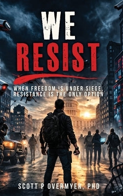 We Resist: When Freedom Is Under Siege, Resistance Is the Only Option by Overmyer, Scott P.