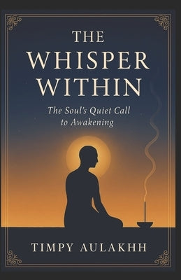 The Whisper Within: The Soul's Quiet Call to Awakening by Aulakhh, Timpy