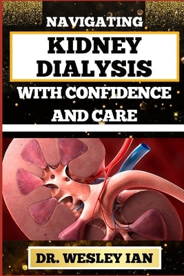 Navigating Kidney Dialysis with Confidence and Care: Mastering And Embarking On The Dialysis Journey For Easy Approach To Holistic Healing by Ian, Wesley