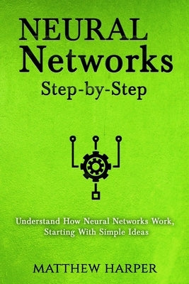 Neural Networks: Step-by-Step Understand How Neural Networks Work, Starting With Simple Ideas by Harper, Matthew