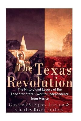The Texas Revolution: The History and Legacy of the Lone Star State's War for Independence from Mexico by Charles River
