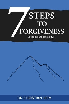 The 7 Steps to Forgiveness (using neuroplasticity) by Heim, Christian
