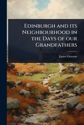 Edinburgh and its Neighbourhood in the Days of our Grandfathers by Gowans, James