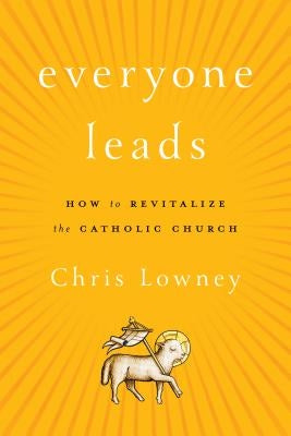 Everyone Leads: How to Revitalize the Catholic Church by Lowney, Chris