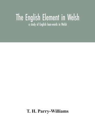 The English element in Welsh; a study of English loan-words in Welsh by H. Parry-Williams, T.