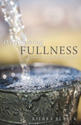 Overflowing Fullness: A Journey Into the Father's Heart by Blaser, Kierra