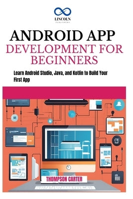 Android App Development for Beginners: Learn Android Studio, Java, and Kotlin to Build Your First App by Carter, Thompson