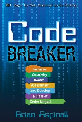 Code Breaker: Increase Creativity, Remix Assessment, and Develop a Class of Coder Ninjas! by Aspinall, Brian