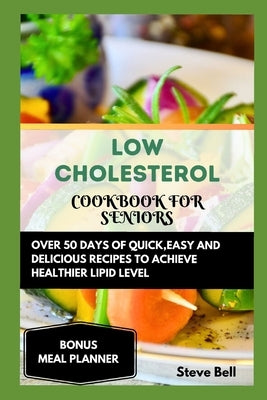 Low Cholesterol Cookbook for Seniors: Over 50 Days of Quick, Easy and Delicious Recipes to Achieve Healthier Lipid Level Accompanied by a 28 Days Meal by Bell, Steve