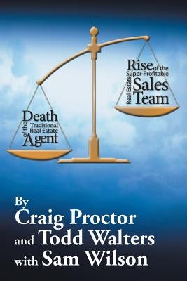 Death of the Traditional Real Estate Agent: Rise of the Super-Profitable Real Estate Sales Team by Proctor, Craig