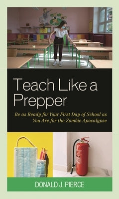 Teach Like a Prepper: Be as Ready for Your First Day of School as You Are for the Zombie Apocalypse by Pierce, Donald J.