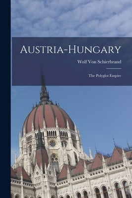Austria-Hungary: The Polyglot Empire by Von Schierbrand, Wolf