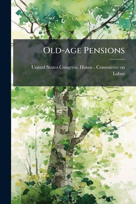 Old-age Pensions: Hearings Before the Committee on Labor, House of ... by United States Congress House Committe