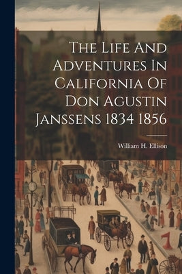 The Life And Adventures In California Of Don Agustin Janssens 1834 1856 by Ellison, William H.