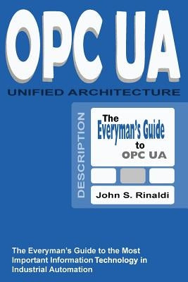 OPC UA - Unified Architecture: The Everyman's Guide to the Most Important Information Technology in Industrial Automation by Rinaldi, John S.