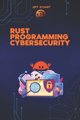 Rust Programming Language for Cybersecurity: Writing Secure Code to Implementing Advanced Cryptographic Solutions by Stuart, Jeff
