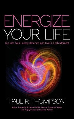Energize Your Life: Tap Into Your Energy Reserves and Live in Each Moment by Thompson, Paul R.