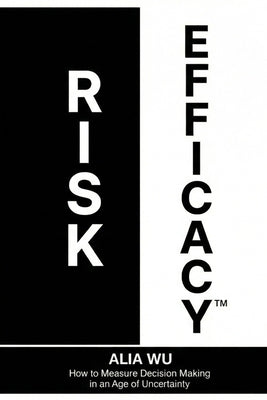 Risk Efficacy: How to Measure Decision Making in an Age of Uncertainty by Wu, Alia