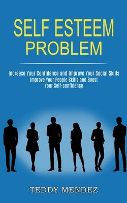 Self Esteem Problem: Improve Your People Skills and Boost Your Self-confidence (Increase Your Confidence and Improve Your Social Skills) by Mendez, Teddy