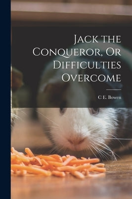 Jack the Conqueror, Or Difficulties Overcome by Bowen, C. E.