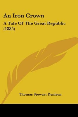An Iron Crown: A Tale Of The Great Republic (1885) by Denison, Thomas Stewart