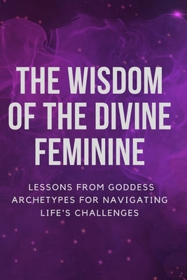 The Wisdom of the Divine Feminine: Lessons from Goddess Archetypes for Navigating Life's Challenges by Muir, Nichole