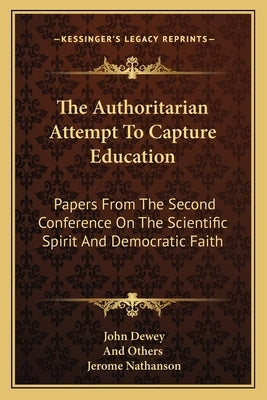 The Authoritarian Attempt To Capture Education: Papers From The Second Conference On The Scientific Spirit And Democratic Faith by Dewey, John