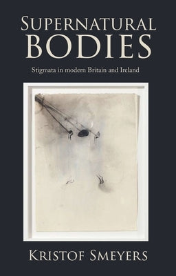 Supernatural Bodies: Stigmata in Modern Britain and Ireland by Smeyers, Kristof