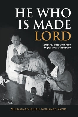 He Who is Made Lord: Empire, Class and Race in Postwar Singapore by Bin Mohamed Yazid, Muhammad Suhail