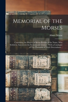 Memorial of the Morses; Containing the History of Seven Persons of the Name, Who Settled in America in the Seventeenth Century. With a Catalogue of Te by Morse, Abner 1793-1865