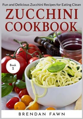 Zucchini Cookbook: Fun and Delicious Zucchini Recipes for Eating Clean by Fawn, Brendan