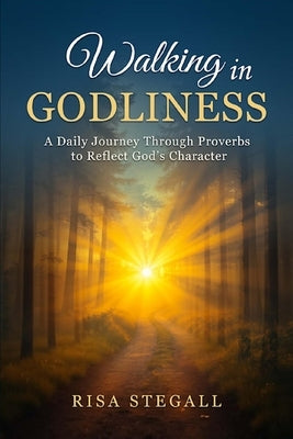 Walking In Godliness: A Daily Journey Through Proverbs to Reflect God's Character by Stegall, Risa