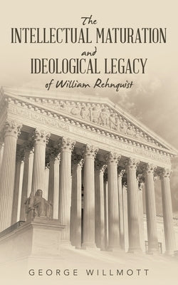 The Intellectual Maturation and Ideological Legacy of William Rehnquist by Willmott, George