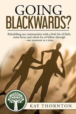 Going Blackwards? Rebuilding Our Communities With a Little Bit of Faith, Some Focus and a Whole Lot of Followthrough - One Moment at a Time by Thornton, Kay