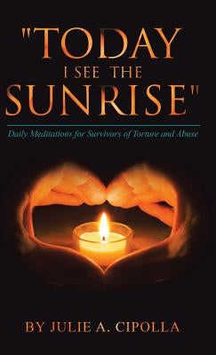 "Today I See the Sunrise": Daily Meditations for Survivors of Torture and Abuse by Cipolla, Julie a.