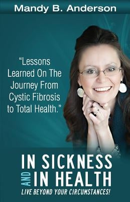 In Sickness and In Health: Lessons Learned on the Journey from Cystic Fibrosis to Total Health by Anderson, Mandy B.