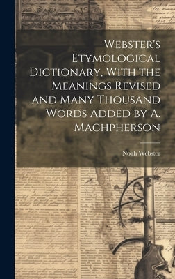 Webster's Etymological Dictionary, With the Meanings Revised and Many Thousand Words Added by A. Machpherson by Webster, Noah