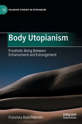 Body Utopianism: Prosthetic Being Between Enhancement and Estrangement by Bork Petersen, Franziska