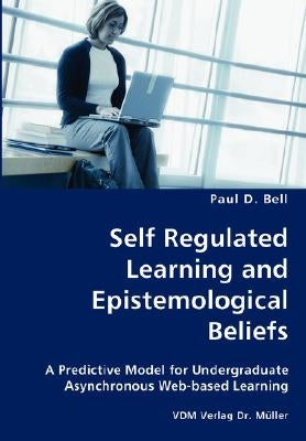Self Regulated Learning and Epistemological Beliefs- A Predictive Model for Undergraduate Asynchronous Web-based Learning by Bell, Paul D.