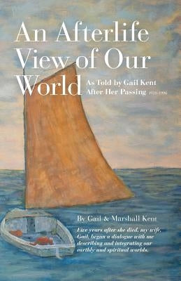 An Afterlife View of Our World: As Told by Gail Kent After Her Passing by Kent, Marshall
