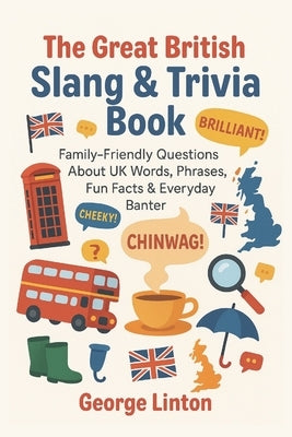 The Great British Slang & Trivia Book: Family-Friendly Questions About UK Words, Phrases, Fun Facts & Everyday Banter by Linton, George
