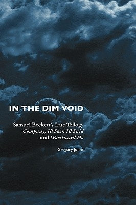 In the Dim Void: Samuel Beckett's Late Trilogy: Company, Ill Seen Ill Said and Worstward Ho by Johns, Gregory